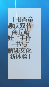 书香童趣庆双节 商丘萌娃“手作+书写”解锁文化新体验
