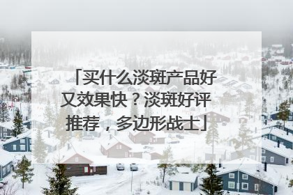 买什么淡斑产品好又效果快？淡斑好评推荐，多边形战士