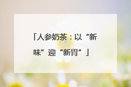 人参奶茶：以“新味”迎“新胃”