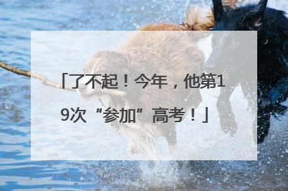 了不起！今年，他第19次“参加”高考！