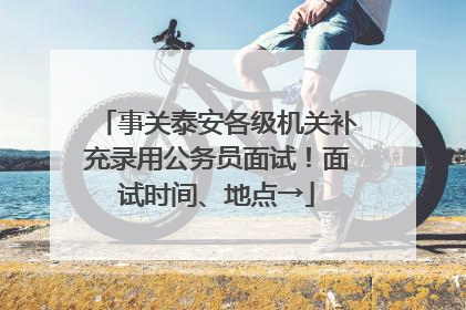 事关泰安各级机关补充录用公务员面试！面试时间、地点→