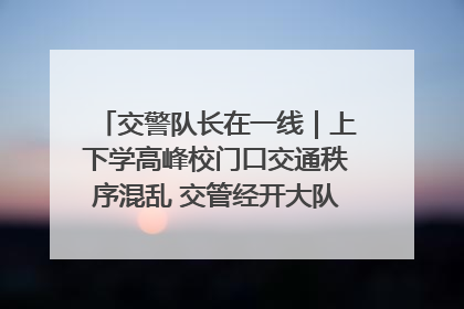 交警队长在一线｜上下学高峰校门口交通秩序混乱 交管经开大队多举措进行整治