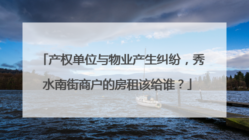 产权单位与物业产生纠纷，秀水南街商户的房租该给谁？
