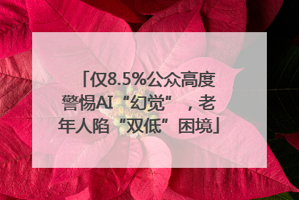 仅8.5%公众高度警惕AI“幻觉”，老年人陷“双低”困境