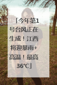 今年第1号台风正在生成！江西将迎暴雨+高温！最高36℃