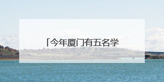 今年厦门有五名学生保送北京大学、清华大学，名单来了