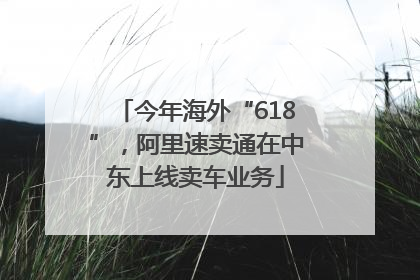 今年海外“618”，阿里速卖通在中东上线卖车业务
