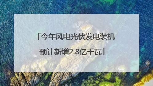 今年风电光伏发电装机预计新增2.8亿千瓦