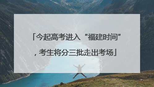 今起高考进入“福建时间”，考生将分三批走出考场