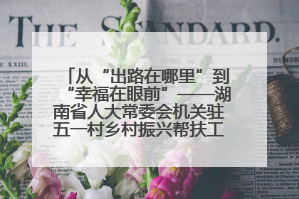从“出路在哪里”到“幸福在眼前”——湖南省人大常委会机关驻五一村乡村振兴帮扶工作队书写振兴答卷
