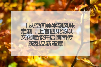 从空间美学到风味定制，上官四果汤以文化赋能开启闽南传统甜品新篇章