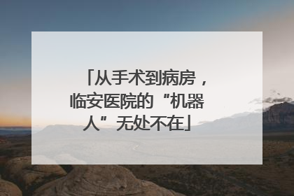 从手术到病房，临安医院的“机器人”无处不在