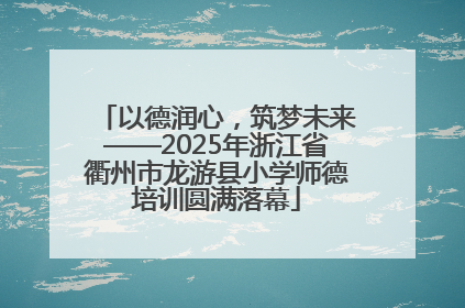 以德润心，筑梦未来——2025年浙江省衢州市龙游县小学师德培训圆满落幕