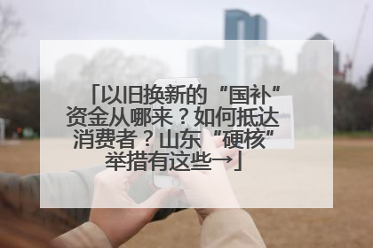 以旧换新的“国补”资金从哪来？如何抵达消费者？山东“硬核”举措有这些→