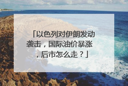 以色列对伊朗发动袭击，国际油价暴涨，后市怎么走？