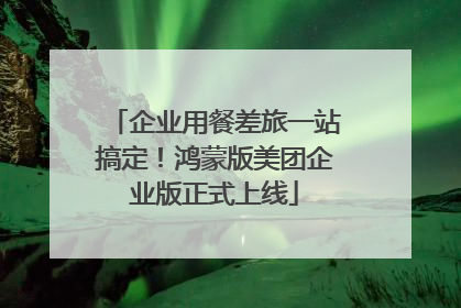 企业用餐差旅一站搞定！鸿蒙版美团企业版正式上线