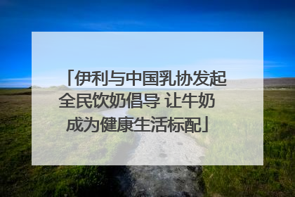 伊利与中国乳协发起全民饮奶倡导 让牛奶成为健康生活标配