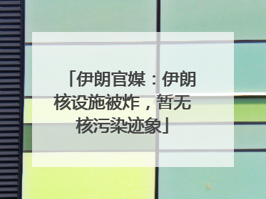 伊朗官媒：伊朗核设施被炸，暂无核污染迹象