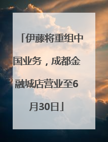伊藤将重组中国业务，成都金融城店营业至6月30日