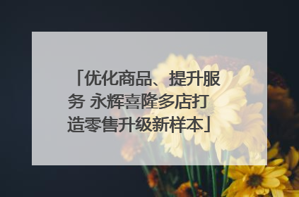 优化商品、提升服务 永辉喜隆多店打造零售升级新样本
