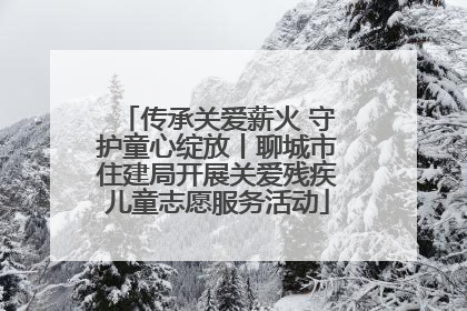 传承关爱薪火 守护童心绽放丨聊城市住建局开展关爱残疾儿童志愿服务活动