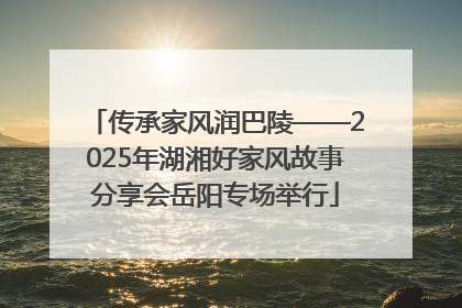 传承家风润巴陵——2025年湖湘好家风故事分享会岳阳专场举行