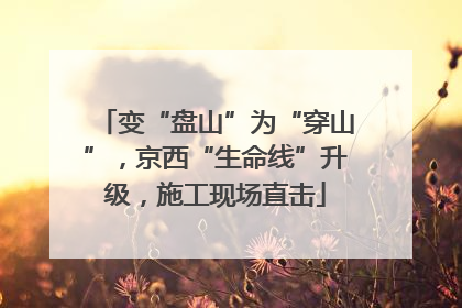 变“盘山”为“穿山”，京西“生命线”升级，施工现场直击