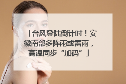 台风登陆倒计时！安徽南部多阵雨或雷雨，高温同步“加码”