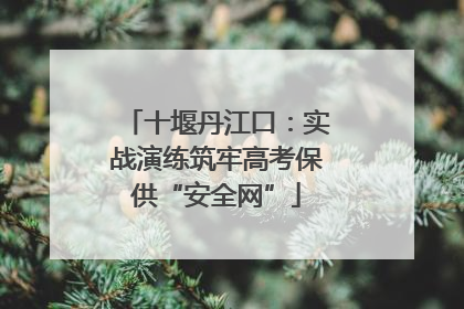 十堰丹江口：实战演练筑牢高考保供“安全网”