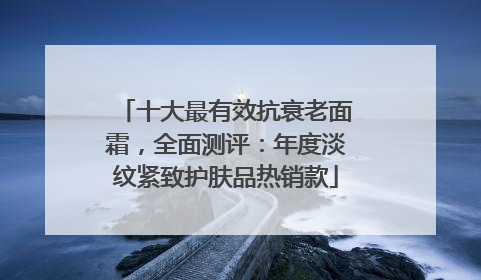十大最有效抗衰老面霜，全面测评：年度淡纹紧致护肤品热销款