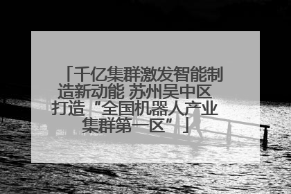 千亿集群激发智能制造新动能 苏州吴中区打造“全国机器人产业集群第一区”