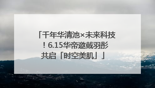千年华清池×未来科技！6.15华帝邀戴羽彤共启「时空美肌」