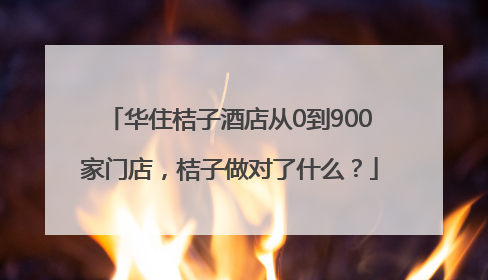 华住桔子酒店从0到900家门店，桔子做对了什么？