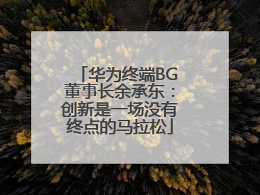 华为终端BG董事长余承东：创新是一场没有终点的马拉松