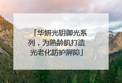 华妍光钥御光系列，为熟龄肌打造光老化防护屏障