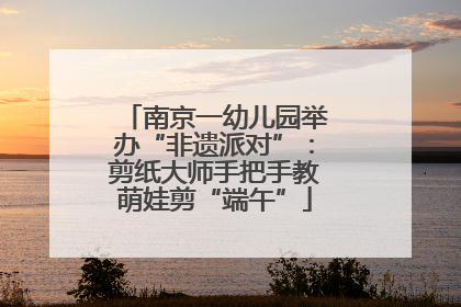 南京一幼儿园举办“非遗派对”：剪纸大师手把手教萌娃剪“端午”