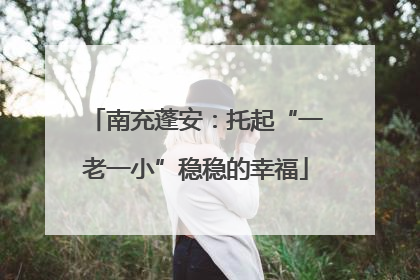 南充蓬安：托起“一老一小”稳稳的幸福