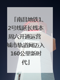 南昌地铁1、2号线延长线本周六开通运营 城市轨道网迈入160公里新时代