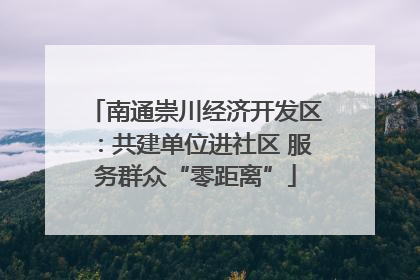 南通崇川经济开发区：共建单位进社区 服务群众“零距离”