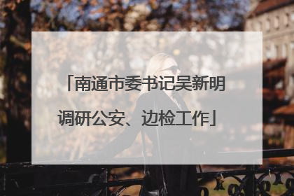 南通市委书记吴新明调研公安、边检工作