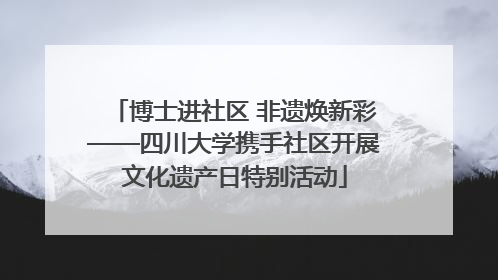 博士进社区 非遗焕新彩——四川大学携手社区开展文化遗产日特别活动