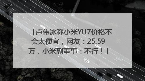 卢伟冰称小米YU7价格不会太便宜，网友：25.59万，小米副董事：不行！