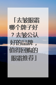 去皱眼霜哪个牌子好？去皱公认好的品牌，值得回购的眼霜推荐