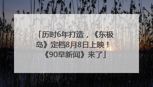 历时6年打造，《东极岛》定档8月8日上映！《90早新闻》来了