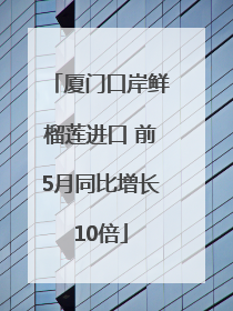 厦门口岸鲜榴莲进口 前5月同比增长10倍