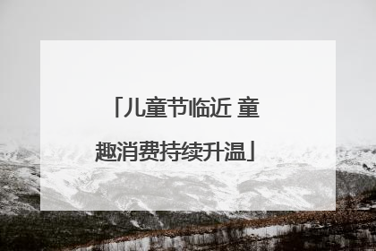 儿童节临近 童趣消费持续升温
