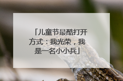 儿童节最酷打开方式：我光荣，我是一名小小兵