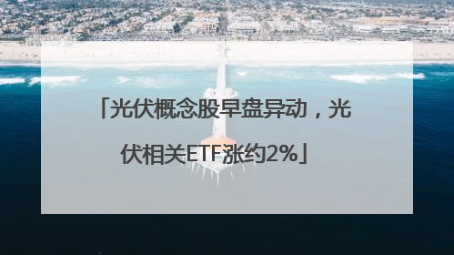 光伏概念股早盘异动，光伏相关ETF涨约2%