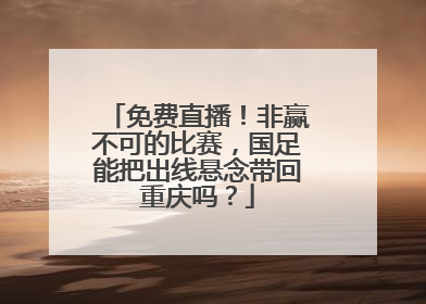 免费直播！非赢不可的比赛，国足能把出线悬念带回重庆吗？