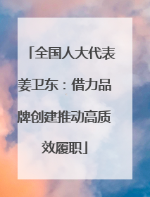 全国人大代表姜卫东：借力品牌创建推动高质效履职